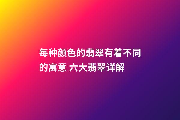 每种颜色的翡翠有着不同的寓意 六大翡翠详解